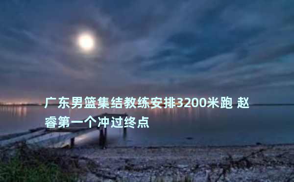 广东男篮集结教练安排3200米跑 赵睿第一个冲过终点